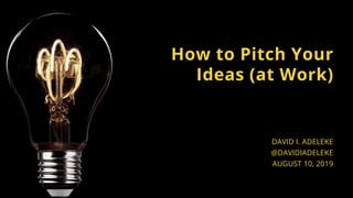 How to Pitch Your
Ideas (at Work)
DAVID I. ADELEKE
@DAVIDIADELEKE
AUGUST 10, 2019
 