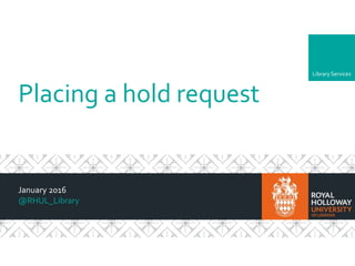LibraryServices
Placing a hold request
January 2016
@RHUL_Library
 