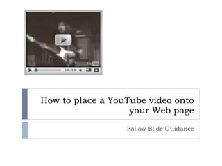 How to place a YouTube video onto your Web page Follow Slide Guidance 