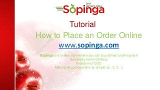 How to Place an Order Online
www.sopinga.com
Sopinga is a online store where you can buy almost anything with
Same day Home Delivery
Freedom of COD
Making Shopping online as simple as , 2, 3...:)
Tutorial
 