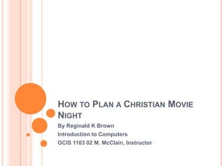 How to Plan a Christian Movie Night By Reginald K Brown Introduction to Computers GCIS 1103 02 M. McClain, Instructor 