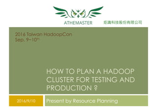 炬識科技股份有限公司
HOW TO PLAN A HADOOP
CLUSTER FOR TESTING AND
PRODUCTION ?
Present by Resource Planning2016/9/10
2016 Taiwan HadoopCon
Sep. 9~10th
 