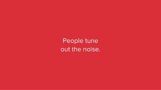People tune
out the noise.
 