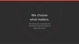 We choose
what matters.
We follow, like, subscribe and
recommend only the things we
really care about.
 