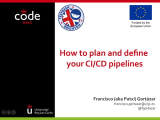 How to plan and define
your CI/CD pipelines
Francisco (aka Patxi) Gortázar
francisco.gortazar@urjc.es
@fgortazar
Funded by the
European Union
 