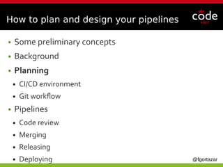 @fgortazar
How to plan and design your pipelines
● Some preliminary concepts
● Background
● Planning
● CI/CD environment
● Git workflow
● Pipelines
● Code review
● Merging
● Releasing
● Deploying
 