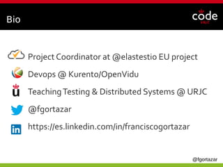 @fgortazar
Bio
Project Coordinator at @elastestio EU project
Devops @ Kurento/OpenVidu
TeachingTesting & Distributed Systems @ URJC
@fgortazar
https://es.linkedin.com/in/franciscogortazar
 