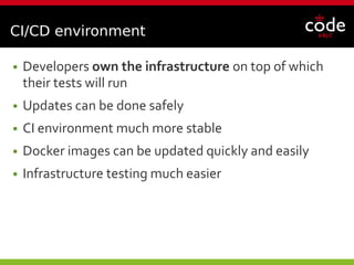 CI/CD environment
● Developers own the infrastructure on top of which
their tests will run
● Updates can be done safely
● CI environment much more stable
● Docker images can be updated quickly and easily
● Infrastructure testing much easier
 