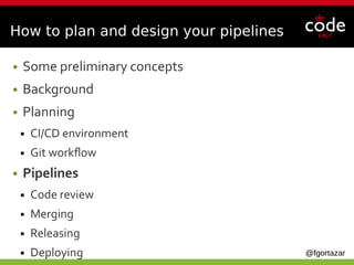 @fgortazar
How to plan and design your pipelines
● Some preliminary concepts
● Background
● Planning
● CI/CD environment
● Git workflow
● Pipelines
● Code review
● Merging
● Releasing
● Deploying
 