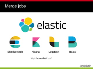 @fgortazar
Merge jobs
Elasticsearch Kibana Logstash Beats
https://www.elastic.co/
 
