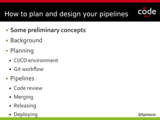 @fgortazar
How to plan and design your pipelines
● Some preliminary concepts
● Background
● Planning
● CI/CD environment
● Git workflow
● Pipelines
● Code review
● Merging
● Releasing
● Deploying
 