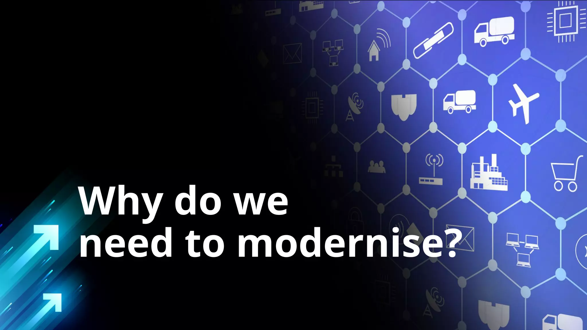 Why do we
need to modernise?
 