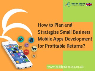How to Plan and
Strategize Small Business
Mobile Apps Development
for Profitable Returns?
www.hiddenbrains.co.uk
 
