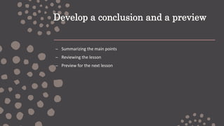 Develop a conclusion and a preview
– Summarizing the main points
– Reviewing the lesson
– Preview for the next lesson
 
