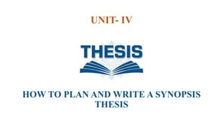 UNIT- IV
HOW TO PLAN AND WRITE A SYNOPSIS
THESIS
 