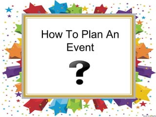 How To Plan An
Event
Source: bit.ly/1NplZfa
 