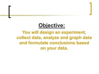 Objective:
You will design an experiment,
collect data, analyze and graph data
and formulate conclusions based
on your data.
 