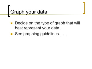 Graph your data
 Decide on the type of graph that will
best represent your data.
 See graphing guidelines……
 