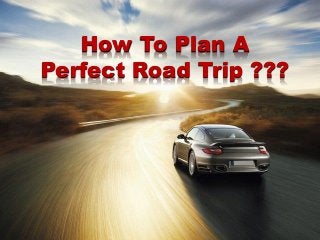 How To Plan A
Perfect Road Trip ???
 