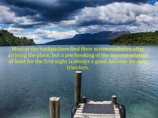 Most of the backpackers find their accommodation after
arriving the place, but a pre-booking of the accommodation
at least...