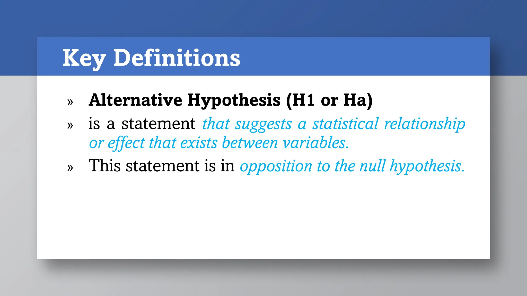 Key Definitions
» Alternative Hypothesis (H1 or Ha)
» is a statement that suggests a statistical relationship
or effect that exists between variables.
» This statement is in opposition to the null hypothesis.
 