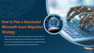 How to Plan a Successful
Microsoft Azure Migration
Strategy
Microsoft Azure, a public cloud platform, offers internet-
based data storage and processing via a network of data
centers. Deploying applications involves careful planning
and migrating less dependent components first.
 