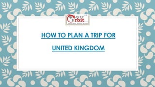 HOW TO PLAN A TRIP FOR
UNITED KINGDOM
 