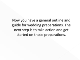 Now you have a general outline and
guide for wedding preparations. The
next step is to take action and get
started on those preparations.
 