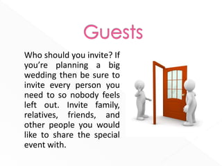 Who should you invite? If
you’re planning a big
wedding then be sure to
invite every person you
need to so nobody feels
left out. Invite family,
relatives, friends, and
other people you would
like to share the special
event with.
 