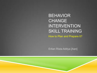 BEHAVIOR
CHANGE
INTERVENTION
SKILL TRAINING
How to Plan and Prepare It?



Erlian Rista Aditya [Aan]
 
