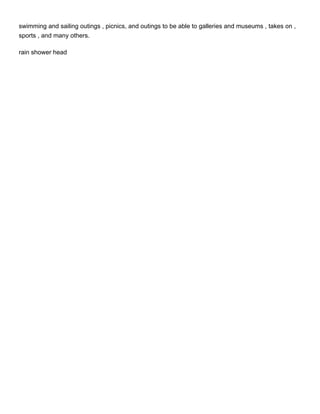 swimming and sailing outings , picnics, and outings to be able to galleries and museums , takes on ,
sports , and many others.

rain shower head
 