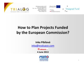 How to Plan Projects Funded
by the European Commission?
Inka Píbilová
inka@evaluace.com
4 June 2013
1
 