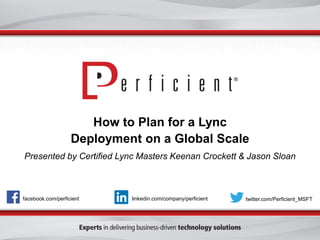 How to Plan for a Lync Deployment on a Global ScalePresented by Certified Lync Masters Keenan Crockett & Jason Sloan 
facebook.com/perficient 
twitter.com/Perficient_MSFT 
linkedin.com/company/perficient  