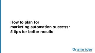 How to plan for
marketing automation success:
5 tips for better results
 