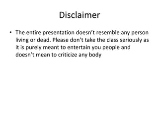 Disclaimer
• The entire presentation doesn’t resemble any person
living or dead. Please don’t take the class seriously as
it is purely meant to entertain you people and
doesn’t mean to criticize any body
 