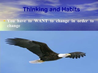 You have to WANT to change in order to change  Thinking and Habits 