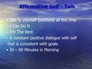Affirmative Self - Talk •  Talk to yourself positively all the time –  I Can Do It –  I’m The Best –  A constant positive dialogue with self that is consistent with goals •  30 – 60 Minutes in Morning 