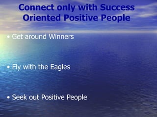 Connect only with Success Oriented Positive People •  Get around Winners •  Fly with the Eagles •  Seek out Positive People 