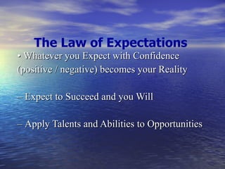 The Law of Expectations •  Whatever you Expect with Confidence (positive / negative) becomes your Reality –  Expect to Succeed and you Will –  Apply Talents and Abilities to Opportunities  