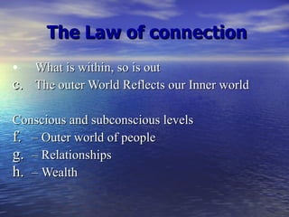 The Law of connection What is within, so is out The outer World Reflects our Inner world Conscious and subconscious levels –  Outer world of people –  Relationships –  Wealth 