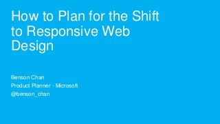 How to Plan for the Shift
to Responsive Web
Design

Benson Chan
Product Planner - Microsoft
@benson_chan
 
