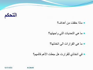 ‫التحكم‬
                                    ‫‪ٍ ‬برا حققج ٍِ إٔذاف؟‬

                             ‫‪ٍ ‬ب ٕي اىخحذيبث اىخي ٗاخٖخٖب؟‬

                              ‫‪ٍ ‬ب ٕي اىقشاساث اىي احخزحٖب؟‬

                 ‫‪ ‬في احخبري ىيقشاسث ٕو خؼيج األٌٕ فبىٌَٖ؟‬


‫1102/71/5‬   ‫‪M.OMAR‬‬
 