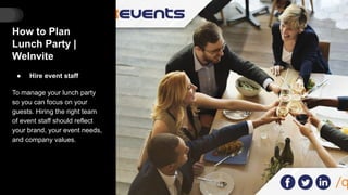 How to Plan
Lunch Party |
WeInvite
● Hire event staff
To manage your lunch party
so you can focus on your
guests. Hiring the right team
of event staff should reflect
your brand, your event needs,
and company values.
 
