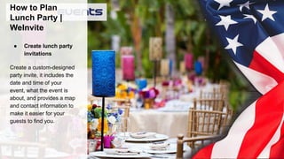 How to Plan
Lunch Party |
WeInvite
● Create lunch party
invitations
Create a custom-designed
party invite, it includes the
date and time of your
event, what the event is
about, and provides a map
and contact information to
make it easier for your
guests to find you.
 
