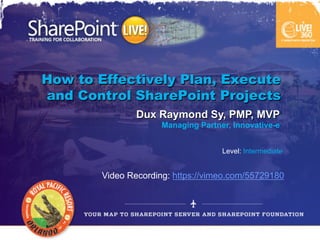 How to Effectively Plan, Execute
and Control SharePoint Projects
                Dux Raymond Sy, PMP, MVP
                      Managing Partner, Innovative-e


                                     Level: Intermediate


        Video Recording: https://vimeo.com/55729180
 