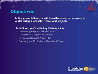 Objectives
•    In this presentation, you will learn the essential components
     of delivering successful SharePoint projects

•    In addition, you'll learn key techniques in:
     –    Establishing Project Success Criteria
     –    Collaboratively Engineer a Solution
     –    Developing Relevant Project Plan
     –    Executing and Controlling a SharePoint Project
 
