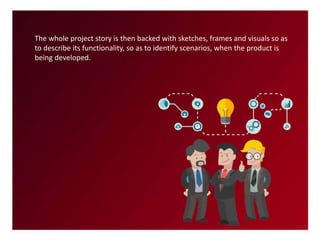The whole project story is then backed with sketches, frames and visuals so as
to describe its functionality, so as to identify scenarios, when the product is
being developed.
 