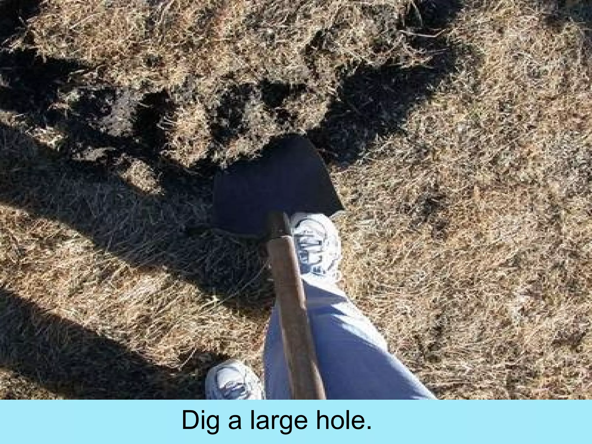 Dig a large hole.
 