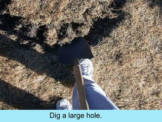 Dig a large hole.
 