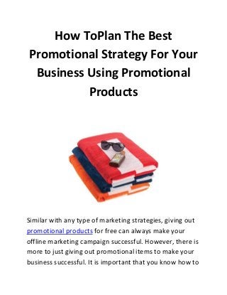 How ToPlan The Best
Promotional Strategy For Your
Business Using Promotional
Products

Similar with any type of marketing strategies, giving out
promotional products for free can always make your
offline marketing campaign successful. However, there is
more to just giving out promotional items to make your
business successful. It is important that you know how to

 